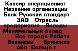 Кассир-операционист › Название организации ­ Банк Русский стандарт, ЗАО › Отрасль предприятия ­ Вклады › Минимальный оклад ­ 35 000 - Все города Работа » Вакансии   . Брянская обл.,Сельцо г.